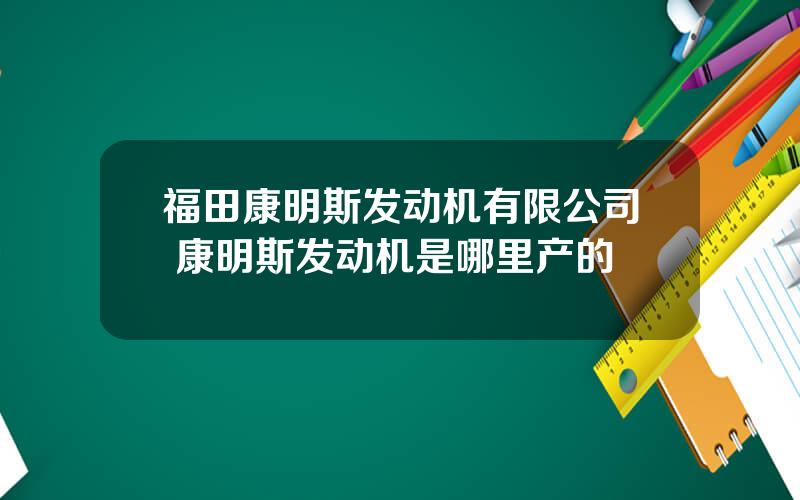 福田康明斯发动机有限公司 康明斯发动机是哪里产的